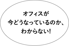 オフィスが今どうなっているか、わからない！